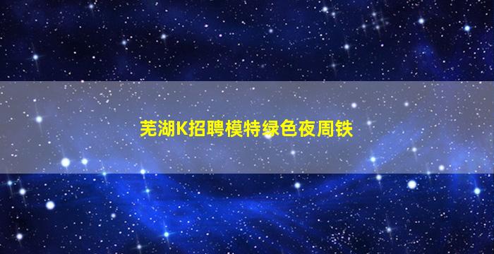 芜湖K招聘模特绿色夜周铁