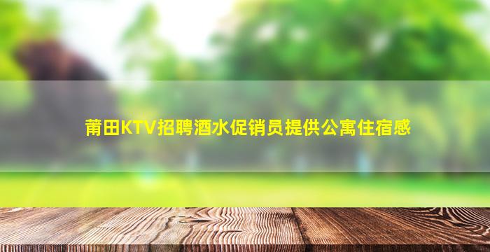莆田KTV招聘酒水促销员提供公寓住宿感